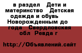  в раздел : Дети и материнство » Детская одежда и обувь »  » Новорожденным до 1 года . Свердловская обл.,Ревда г.